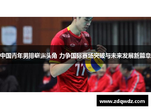 中国青年男排崭露头角 力争国际赛场突破与未来发展新篇章