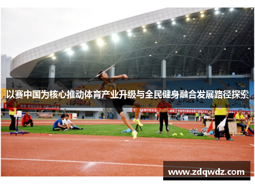 以赛中国为核心推动体育产业升级与全民健身融合发展路径探索