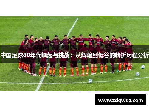 中国足球80年代崛起与挑战：从辉煌到低谷的转折历程分析