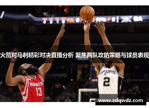 火箭对马刺精彩对决直播分析 聚焦两队攻防策略与球员表现