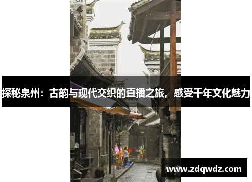 探秘泉州：古韵与现代交织的直播之旅，感受千年文化魅力