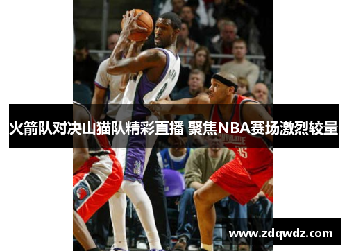 火箭队对决山猫队精彩直播 聚焦NBA赛场激烈较量