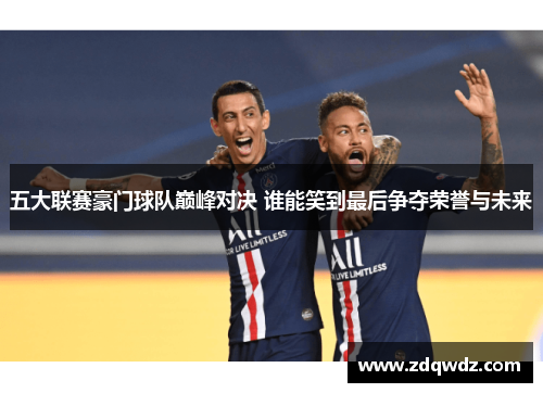 五大联赛豪门球队巅峰对决 谁能笑到最后争夺荣誉与未来